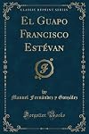 El Guapo Francisco Est&eacute;van (Classic Reprint) (Spanish Edition)
