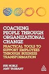 Coaching People through Organizational Change: Practical Tools to Support Employees through Business Transformation