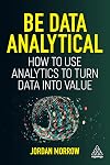 Be Data Analytical: How to Use Analytics to Turn Data into Value