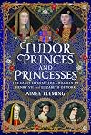 Tudor Princes and Princesses: The Early Lives of the Children of Henry VII and Elizabeth of York
