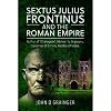 Sextus Julius Frontinus and the Roman Empire: Author of Stratagems, Advisor to Emperors, Governor of Britain, Pacifier of Wales