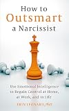 How to Outsmart a Narcissist with Emotional Intelligence: Regain Control at Home, at Work, and in Life