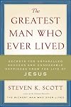 The Greatest Man Who Ever Lived: Secrets for Unparalleled Success and Unshakable Happiness from the Life of Jesus