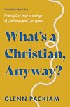 What's a Christian, Anyway?: Finding Our Way in an Age of Confusion and Corruption