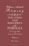 The Cities and Bishoprics of Phrygia: Being an Essay of the Local History of Phrygia from the Earliest Times to the Turkish Conquest. Volume 1. Part 1. The Lycos Valley and South-western Phrygia
