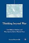 Thinking beyond War: Civil-Military Relations and Why America Fails to Win the Peace