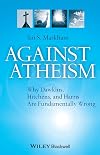 Against Atheism: Why Dawkins, Hitchens, and Harris Are Fundamentally Wrong