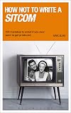 How NOT to Write a Sitcom: 100 Mistakes to Avoid If You Ever Want to Get Produced (Writing Handbooks)