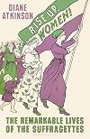 Rise up, Women! The Remarkable Lives of the Suffragettes