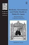 Medicine, Government and Public Health in Philip II's Spain: Shared Interests, Competing Authorities (The History of Medicine in Context)