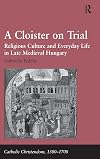 A Cloister on Trial: Religious Culture and Everyday Life in Late Medieval Hungary
