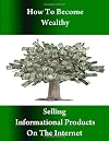 How to Become Wealthy Selling Informational Products on the Internet