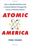 Atomic America: How a Deadly Explosion and a Feared Admiral Changed the Course of Nuclear History