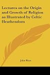 Lectures on the Origin and Growth of Religion as Illustrated by Celtic Heathendom