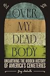 Over My Dead Body: Unearthing the Hidden History of America’s Cemeteries