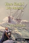 Here Shall I Die Ashore: STEPHEN HOPKINS: Bermuda Castaway, Jamestown Survivor, and Mayflower Pilgrim.