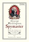 George Washington, Spymaster: How the Americans Outspied the British and Won the Revolutionary War