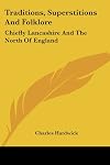 Traditions, Superstitions And Folklore: Chiefly Lancashire And The North Of England - Charles Hardwick