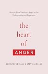 The Heart of Anger: How the Bible Transforms Anger in Our Understanding and Experience