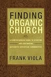 Finding Organic Church: A Comprehensive Guide to Starting and Sustaining Authentic Christian Communities