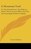 A Mountain Trail: To The Schoolroom, The Editor's Chair, The Lawyer's Office And The Governorship Of West Virginia
