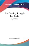 The Coming Struggle For India: Being an account of the encroachments of Russia in Central Asia ....
