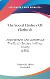 The social history of Flatbush : and manners and customs of the Dutch settlers in Kings County