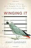 Winging It: A Memoir of Caring for a Vengeful Parrot Who's Determined to Kill Me