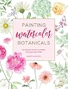 Painting Watercolor Botanicals: 34 Projects for Flowers, Foliage and More