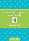 Absolutely organize your family: simple solutions to control clutter, schedules & spaces