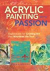 Acrylic Painting with Passion: Explorations for Creating Art that Nourishes the Soul