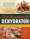 The Essential Dehydrator: From Dried Mushroom Risotto to Grilled Tuna with Papaya Chutney, More Than 100 Recipes Bursting with Fresh Flavor