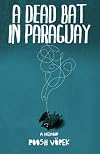 A Dead Bat In Paraguay: One Man's Peculiar Journey Through South America