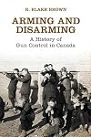 Arming and Disarming: A History of Gun Control in Canada (Osgoode Society for Canadian Legal History)