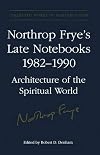 Northrop Frye's late notebooks, 1982-1990. architecture of the spiritual world / edited by Robert D. Denham. / Volume 6