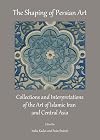 The Shaping of Persian Art: Collections and Interpretations of the Art of Islamic Iran and Central Asia