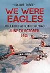 We Were Eagles Volume Three: The Eighth Air Force at War June to October 1944 (3)
