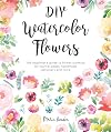 DIY Watercolor Flowers: The beginner’s guide to flower painting for journal pages, handmade stationery and more (DIY Watercolor, 1)