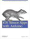 iOS Sensor Apps with Arduino: Wiring the iPhone and iPad into the Internet of Things