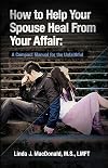 How to Help Your Spouse Heal From Your Affair: A Compact Manual for the Unfaithful