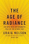 The Age of Radiance: The Epic Rise and Dramatic Fall of the Atomic Era