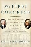 The First Congress: How James Madison, George Washington, and a Group of Extraordinary Men Invented the Government