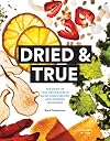 Dried and True: The Magic of Your Dehydrator in 80 Delicious Recipes and Inspiring Techniques