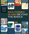 Kiln-Formed Glass: Beyond the Basics: Best Studio Practices *Techniques *Projects