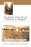 During the War I Rode a Horse: A Cheeky Story of the 10Th Australian Light Horse 1914-1919