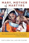 Mary, Mother of Martyrs: How Motherhood Became Self-Sacrifice in Early Christianity