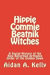 Hippie Commie Beatnik Witches: A Social History of the New Reformed Orthodox Order of the Golden Dawn - Aidan A. Kelly