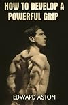How to Develop a Powerful Grip: (Original Version, Restored)