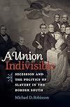 A Union Indivisible: Secession and the Politics of Slavery in the Border South