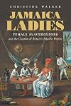 Jamaica Ladies: Female Slaveholders and the Creation of Britain's Atlantic Empire